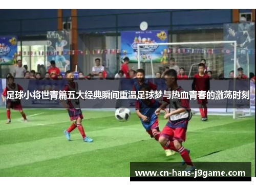 足球小将世青篇五大经典瞬间重温足球梦与热血青春的激荡时刻