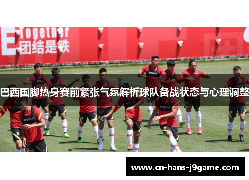 巴西国脚热身赛前紧张气氛解析球队备战状态与心理调整 巴西国脚热身赛前紧张气氛解析球队备战状态与心理调整