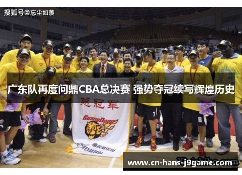 广东队再度问鼎CBA总决赛 强势夺冠续写辉煌历史