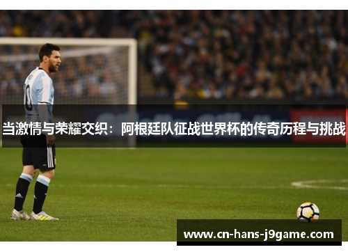 当激情与荣耀交织：阿根廷队征战世界杯的传奇历程与挑战