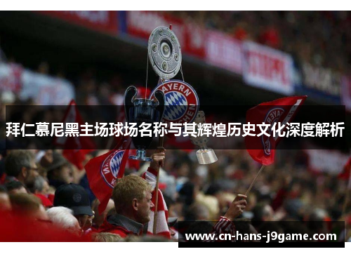 拜仁慕尼黑主场球场名称与其辉煌历史文化深度解析