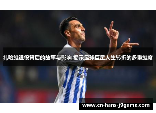 扎哈维退役背后的故事与影响 揭示足球巨星人生转折的多重维度