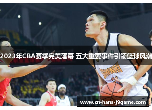 2023年CBA赛季完美落幕 五大重要事件引领篮球风潮 2023年CBA赛季完美落幕 五大重要事件引领篮球风潮