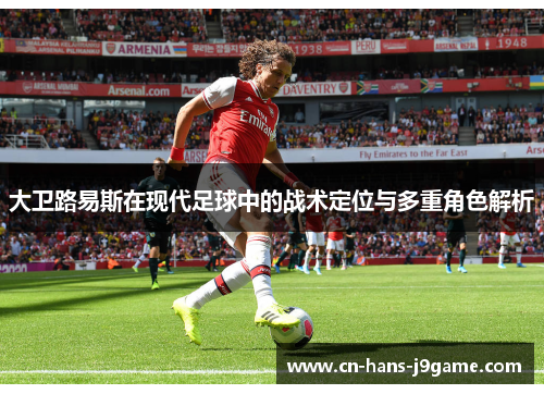 大卫路易斯在现代足球中的战术定位与多重角色解析 大卫路易斯在现代足球中的战术定位与多重角色解析