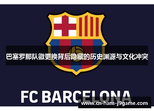 巴塞罗那队徽更换背后隐藏的历史渊源与文化冲突 巴塞罗那队徽更换背后隐藏的历史渊源与文化冲突