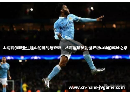 本纳赛尔职业生涯中的挑战与突破:从青涩球员到世界级中场的成长之路 本纳赛尔职业生涯中的挑战与突破:从青涩球员到世界级中场的成长之路