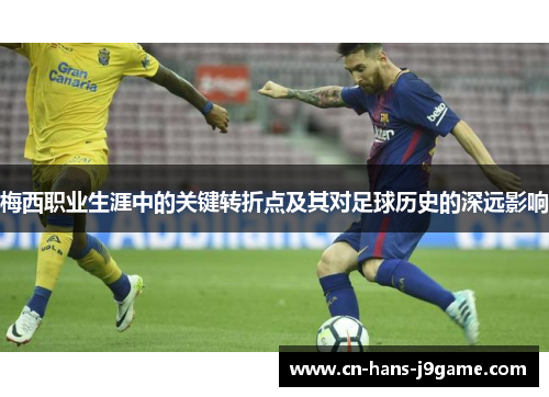 梅西职业生涯中的关键转折点及其对足球历史的深远影响 梅西职业生涯中的关键转折点及其对足球历史的深远影响