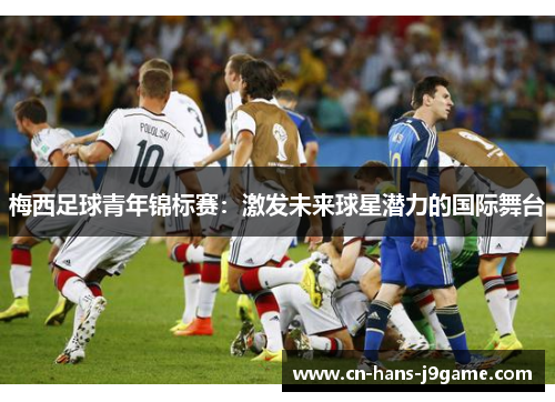 梅西足球青年锦标赛:激发未来球星潜力的国际舞台 梅西足球青年锦标赛:激发未来球星潜力的国际舞台