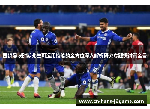 围绕曼联时期弗兰可运用技能的全方位深入解析研究专题探讨篇全景 围绕曼联时期弗兰可运用技能的全方位深入解析研究专题探讨篇全景