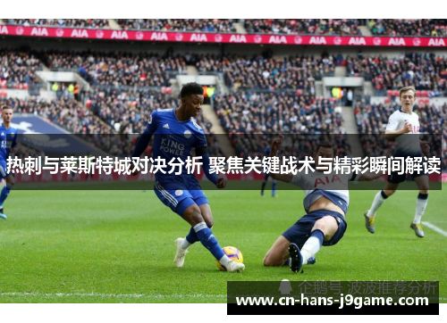 热刺与莱斯特城对决分析 聚焦关键战术与精彩瞬间解读 热刺与莱斯特城对决分析 聚焦关键战术与精彩瞬间解读