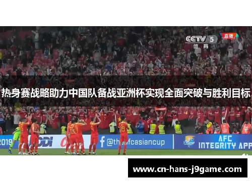 热身赛战略助力中国队备战亚洲杯实现全面突破与胜利目标 热身赛战略助力中国队备战亚洲杯实现全面突破与胜利目标