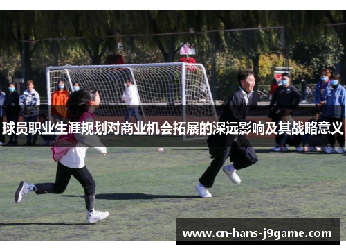 球员职业生涯规划对商业机会拓展的深远影响及其战略意义 球员职业生涯规划对商业机会拓展的深远影响及其战略意义