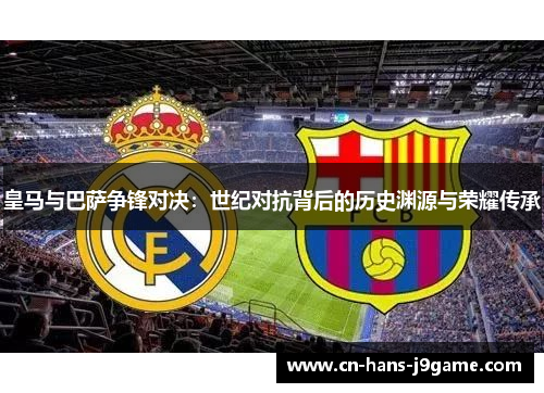 皇马与巴萨争锋对决:世纪对抗背后的历史渊源与荣耀传承 皇马与巴萨争锋对决:世纪对抗背后的历史渊源与荣耀传承