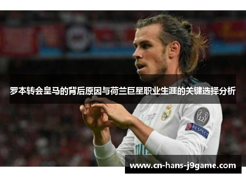 罗本转会皇马的背后原因与荷兰巨星职业生涯的关键选择分析