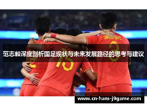 范志毅深度剖析国足现状与未来发展路径的思考与建议 范志毅深度剖析国足现状与未来发展路径的思考与建议