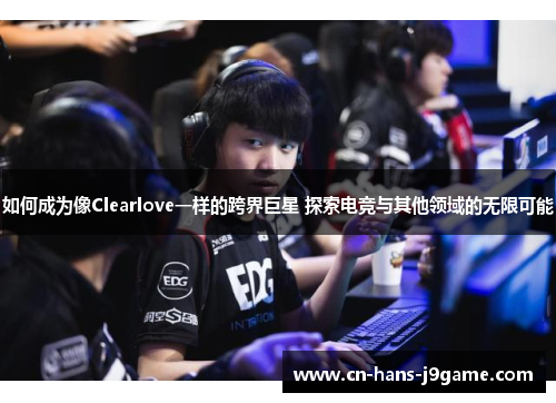如何成为像Clearlove一样的跨界巨星 探索电竞与其他领域的无限可能