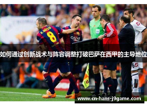 如何通过创新战术与阵容调整打破巴萨在西甲的主导地位