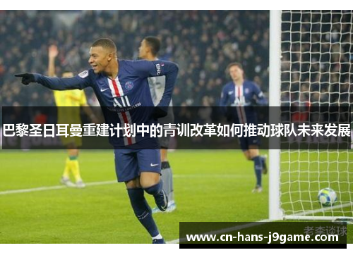 巴黎圣日耳曼重建计划中的青训改革如何推动球队未来发展 巴黎圣日耳曼重建计划中的青训改革如何推动球队未来发展