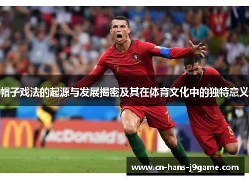 帽子戏法的起源与发展揭密及其在体育文化中的独特意义