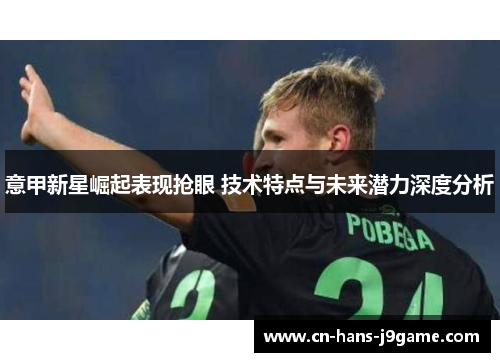 意甲新星崛起表现抢眼 技术特点与未来潜力深度分析 意甲新星崛起表现抢眼 技术特点与未来潜力深度分析
