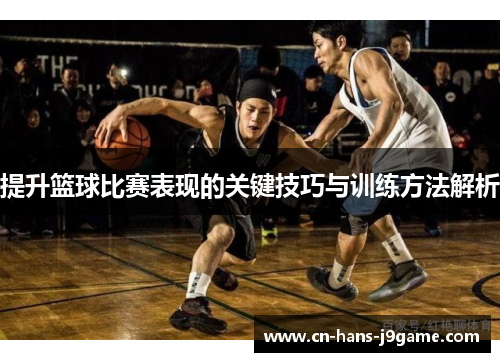提升篮球比赛表现的关键技巧与训练方法解析 提升篮球比赛表现的关键技巧与训练方法解析