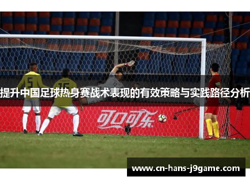 提升中国足球热身赛战术表现的有效策略与实践路径分析