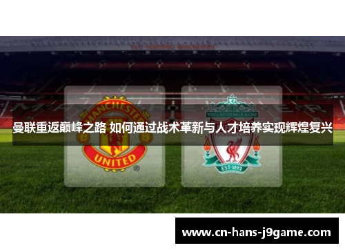 曼联重返巅峰之路 如何通过战术革新与人才培养实现辉煌复兴