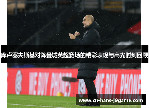 库卢塞夫斯基对阵曼城英超赛场的精彩表现与高光时刻回顾 库卢塞夫斯基对阵曼城英超赛场的精彩表现与高光时刻回顾