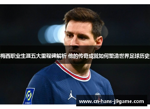 梅西职业生涯五大里程碑解析 他的传奇成就如何塑造世界足球历史