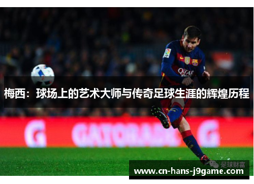 梅西:球场上的艺术大师与传奇足球生涯的辉煌历程 梅西:球场上的艺术大师与传奇足球生涯的辉煌历程