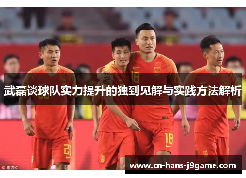 武磊谈球队实力提升的独到见解与实践方法解析