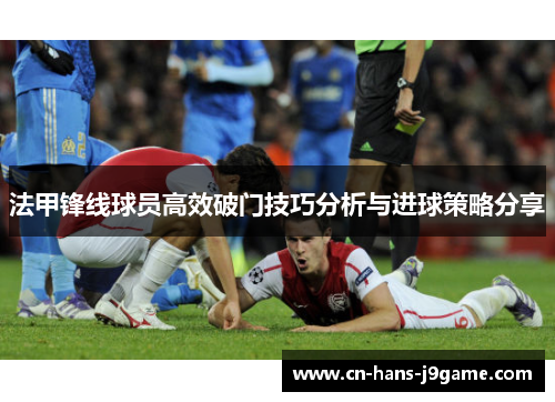 法甲锋线球员高效破门技巧分析与进球策略分享