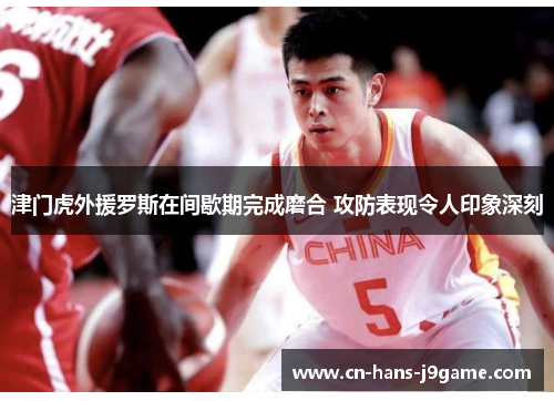 津门虎外援罗斯在间歇期完成磨合 攻防表现令人印象深刻 津门虎外援罗斯在间歇期完成磨合 攻防表现令人印象深刻