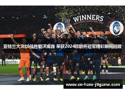 亚特兰大3比0战胜勒沃库森 荣获2024欧联杯冠军精彩瞬间回顾 亚特兰大3比0战胜勒沃库森 荣获2024欧联杯冠军精彩瞬间回顾