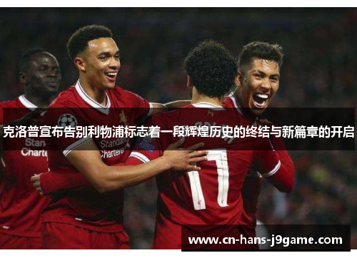 克洛普宣布告别利物浦标志着一段辉煌历史的终结与新篇章的开启 克洛普宣布告别利物浦标志着一段辉煌历史的终结与新篇章的开启