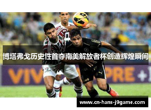 博塔弗戈历史性首夺南美解放者杯创造辉煌瞬间
