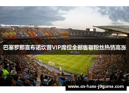 巴塞罗那宣布诺坎普VIP席位全部售罄粉丝热情高涨 巴塞罗那宣布诺坎普VIP席位全部售罄粉丝热情高涨