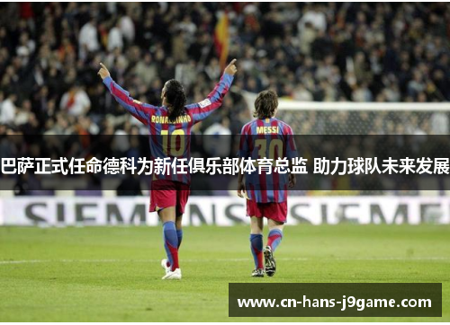 巴萨正式任命德科为新任俱乐部体育总监 助力球队未来发展 巴萨正式任命德科为新任俱乐部体育总监 助力球队未来发展