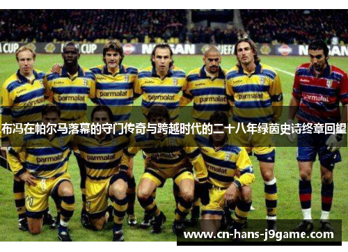 布冯在帕尔马落幕的守门传奇与跨越时代的二十八年绿茵史诗终章回望 布冯在帕尔马落幕的守门传奇与跨越时代的二十八年绿茵史诗终章回望