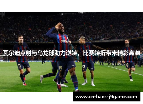 瓦尔迪点射与乌龙球助力逆转,比赛转折带来精彩高潮 瓦尔迪点射与乌龙球助力逆转,比赛转折带来精彩高潮