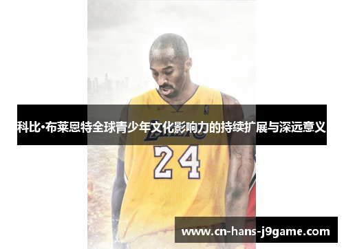 科比·布莱恩特全球青少年文化影响力的持续扩展与深远意义