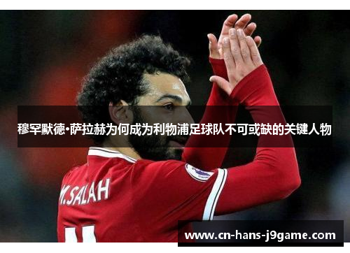 穆罕默德·萨拉赫为何成为利物浦足球队不可或缺的关键人物