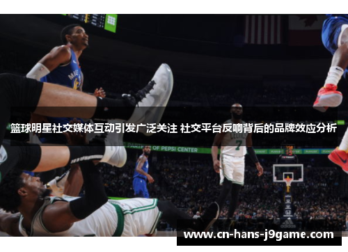 篮球明星社交媒体互动引发广泛关注 社交平台反响背后的品牌效应分析