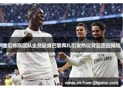 维尼修斯团队全员缺席巴黎典礼引发热议背后原因揭晓