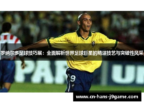 罗纳尔多足球技巧展：全面解析世界足球巨星的精湛技艺与突破性风采