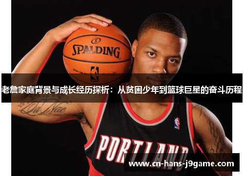 老詹家庭背景与成长经历探析：从贫困少年到篮球巨星的奋斗历程