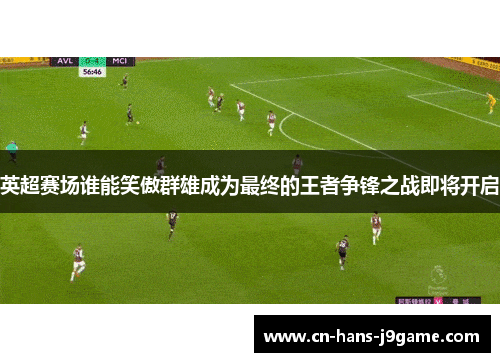 英超赛场谁能笑傲群雄成为最终的王者争锋之战即将开启