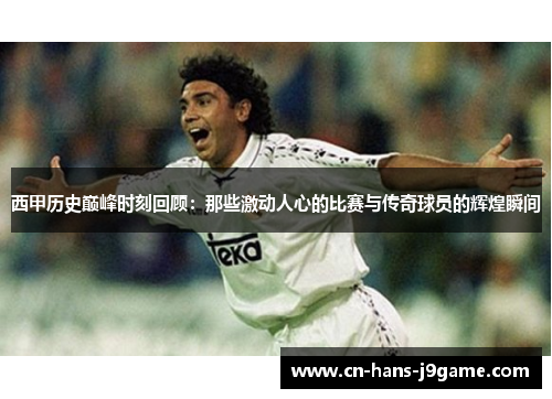 西甲历史巅峰时刻回顾：那些激动人心的比赛与传奇球员的辉煌瞬间