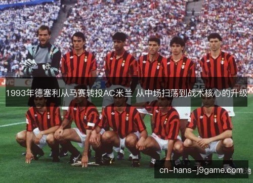 1993年德塞利从马赛转投AC米兰 从中场扫荡到战术核心的升级 1993年德塞利从马赛转投AC米兰 从中场扫荡到战术核心的升级