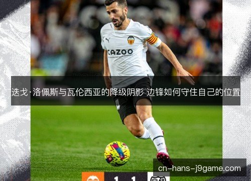 迭戈·洛佩斯与瓦伦西亚的降级阴影 边锋如何守住自己的位置 迭戈·洛佩斯与瓦伦西亚的降级阴影 边锋如何守住自己的位置
